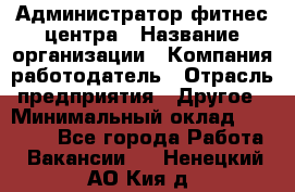 Администратор фитнес центра › Название организации ­ Компания-работодатель › Отрасль предприятия ­ Другое › Минимальный оклад ­ 28 000 - Все города Работа » Вакансии   . Ненецкий АО,Кия д.